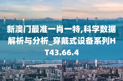 新澳门最准一肖一特,科学数据解析与分析_穿戴式设备系列HT43.66.4