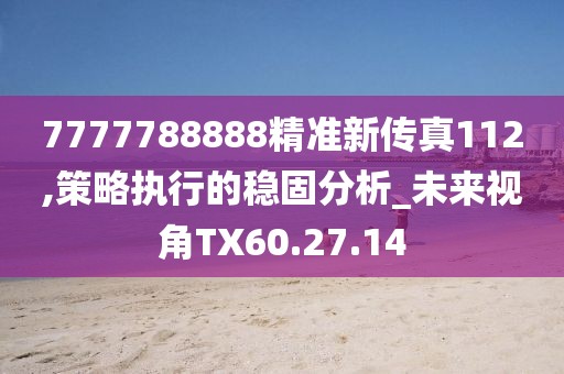 7777788888精准新传真112,策略执行的稳固分析_未来视角TX60.27.14