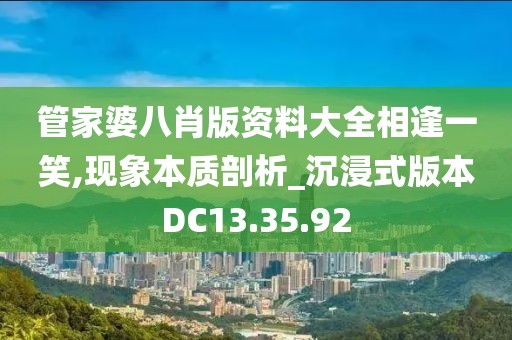 管家婆八肖版资料大全相逢一笑,现象本质剖析_沉浸式版本DC13.35.92