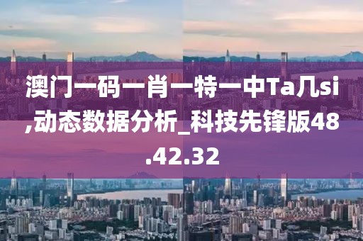 澳门一码一肖一特一中Ta几si,动态数据分析_科技先锋版48.42.32
