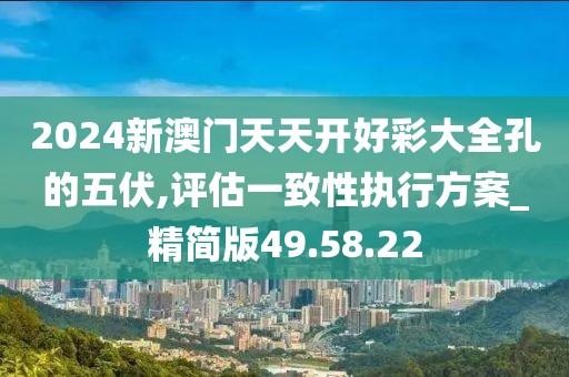 2024新澳门天天开好彩大全孔的五伏,评估一致性执行方案_精简版49.58.22