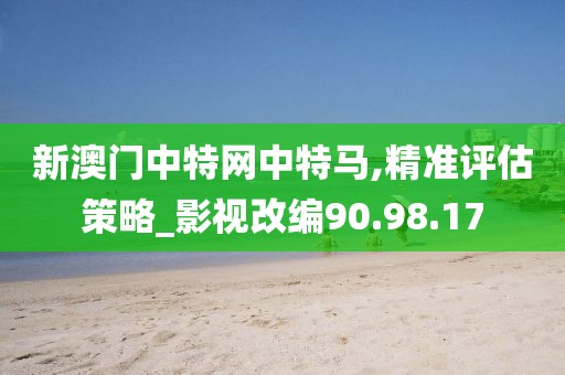 新澳门中特网中特马,精准评估策略_影视改编90.98.17