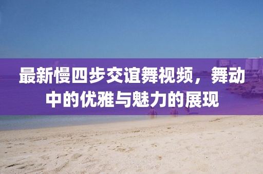 最新慢四步交谊舞视频，舞动中的优雅与魅力的展现