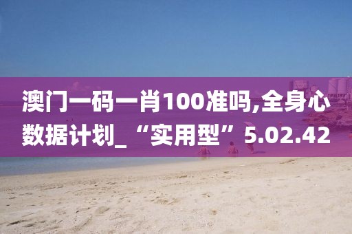 澳门一码一肖100准吗,全身心数据计划_“实用型”5.02.42
