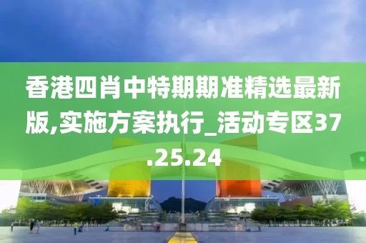 香港四肖中特期期准精选最新版,实施方案执行_活动专区37.25.24