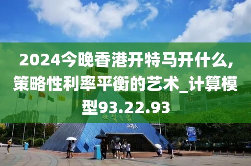 2024今晚香港开特马开什么,策略性利率平衡的艺术_计算模型93.22.93