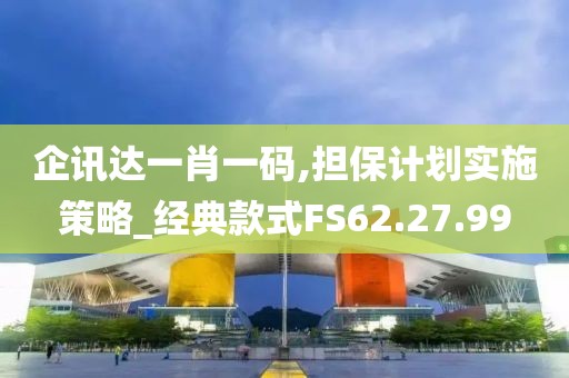 企讯达一肖一码,担保计划实施策略_经典款式FS62.27.99