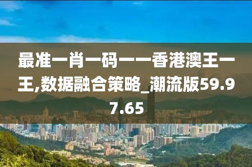最准一肖一码一一香港澳王一王,数据融合策略_潮流版59.97.65