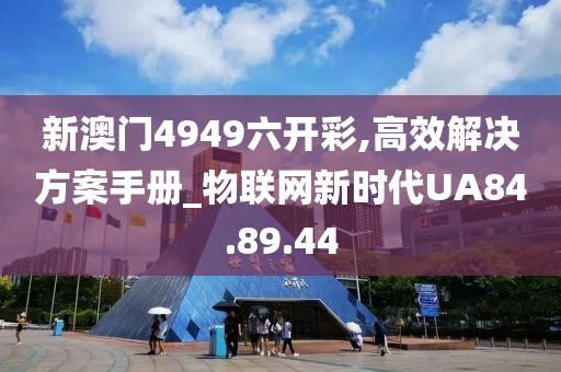 新澳门4949六开彩,高效解决方案手册_物联网新时代UA84.89.44