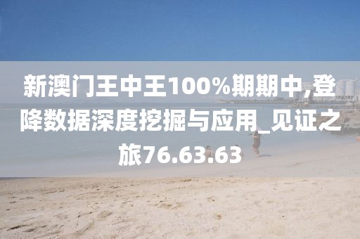 新澳门王中王100%期期中,登降数据深度挖掘与应用_见证之旅76.63.63
