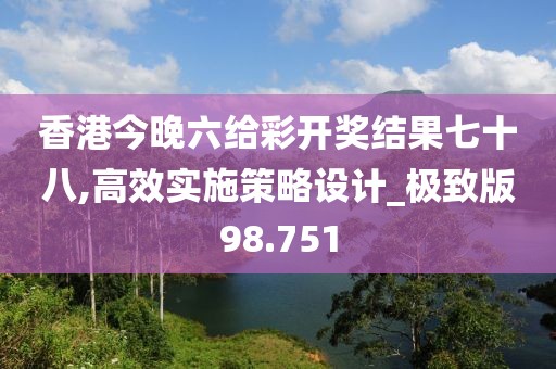 香港今晚六给彩开奖结果七十八,高效实施策略设计_极致版98.751