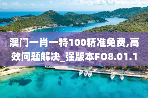 澳门一肖一特100精准免费,高效问题解决_强版本FO8.01.10