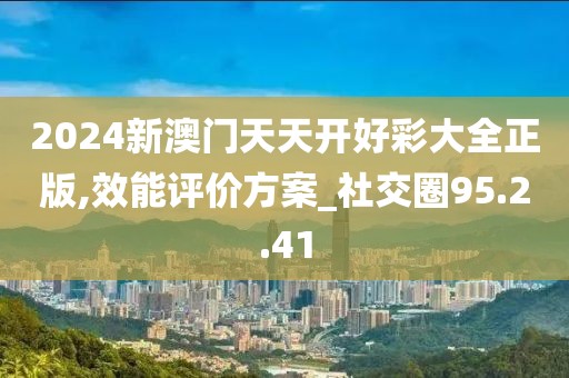 2024新澳门天天开好彩大全正版,效能评价方案_社交圈95.2.41