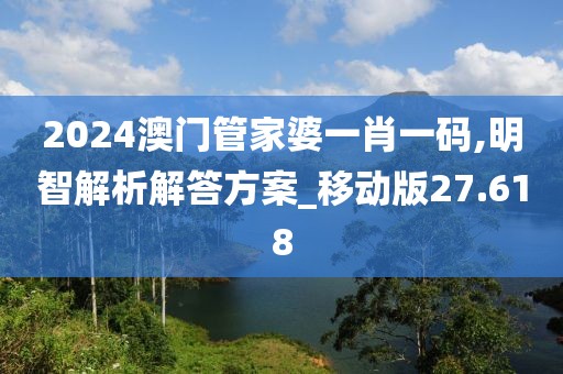 2024澳门管家婆一肖一码,明智解析解答方案_移动版27.618