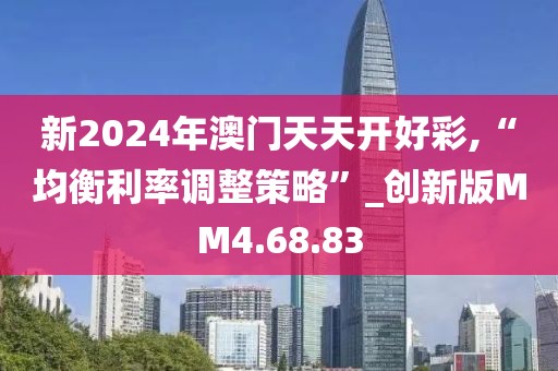 新2024年澳门天天开好彩,“均衡利率调整策略”_创新版MM4.68.83