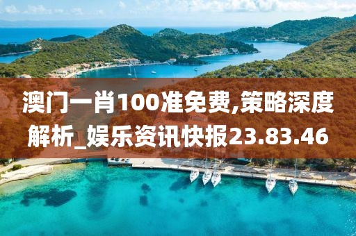 澳门一肖100准免费,策略深度解析_娱乐资讯快报23.83.46