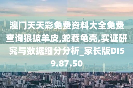 澳门天天彩免费资料大全免费查询狼披羊皮,蛇藏龟壳,实证研究与数据细分分析_家长版DI59.87.50