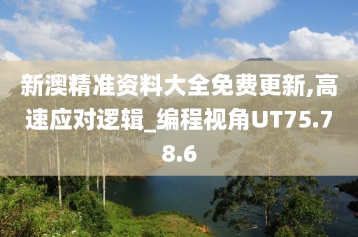 新澳精准资料大全免费更新,高速应对逻辑_编程视角UT75.78.6