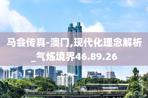 马会传真-澳冂,现代化理念解析_气炼境界46.89.26