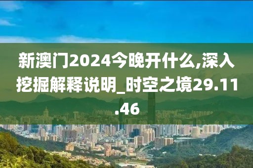 新澳门2024今晚开什么,深入挖掘解释说明_时空之境29.11.46