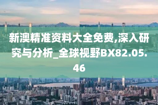 新澳精准资料大全免费,深入研究与分析_全球视野BX82.05.46