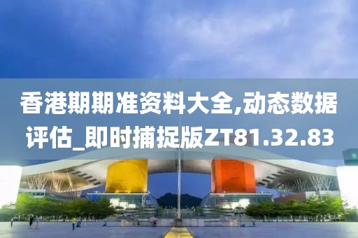 香港期期准资料大全,动态数据评估_即时捕捉版ZT81.32.83