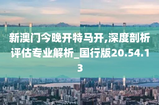 新澳门今晚开特马开,深度剖析评估专业解析_国行版20.54.13