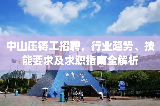 中山压铸工招聘，行业趋势、技能要求及求职指南全解析