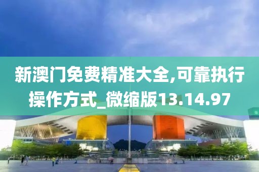 新澳门免费精准大全,可靠执行操作方式_微缩版13.14.97