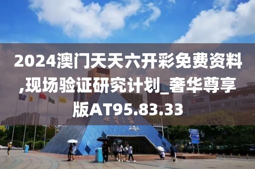 2024澳门天天六开彩免费资料,现场验证研究计划_奢华尊享版AT95.83.33