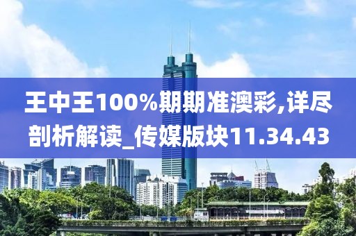 王中王100%期期准澳彩,详尽剖析解读_传媒版块11.34.43