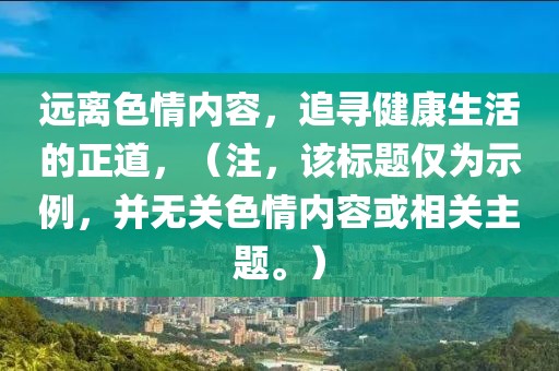 远离色情内容，追寻健康生活的正道，（注，该标题仅为示例，并无关色情内容或相关主题。）
