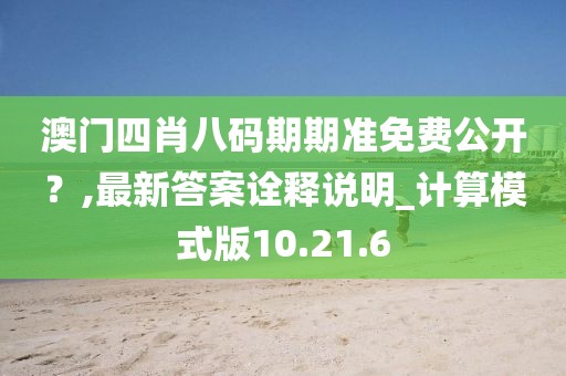澳门四肖八码期期准免费公开？,最新答案诠释说明_计算模式版10.21.6