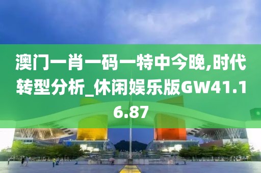 澳门一肖一码一特中今晚,时代转型分析_休闲娱乐版GW41.16.87