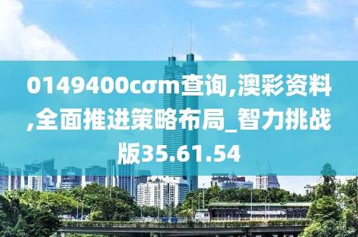 0149400cσm查询,澳彩资料,全面推进策略布局_智力挑战版35.61.54