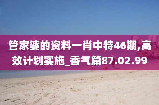 管家婆的资料一肖中特46期,高效计划实施_香气篇87.02.99