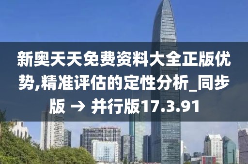 新奥天天免费资料大全正版优势,精准评估的定性分析_同步版 → 并行版17.3.91