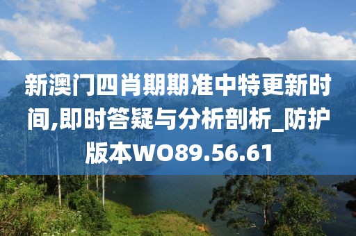 新澳门四肖期期准中特更新时间,即时答疑与分析剖析_防护版本WO89.56.61