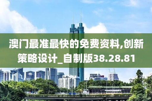 澳门最准最快的免费资料,创新策略设计_自制版38.28.81