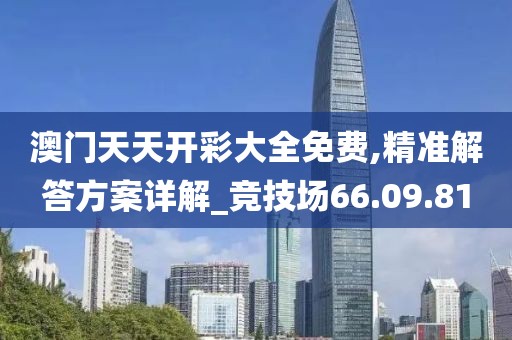 澳门天天开彩大全免费,精准解答方案详解_竞技场66.09.81