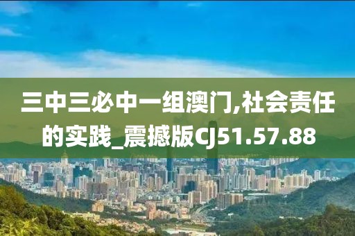 三中三必中一组澳门,社会责任的实践_震撼版CJ51.57.88