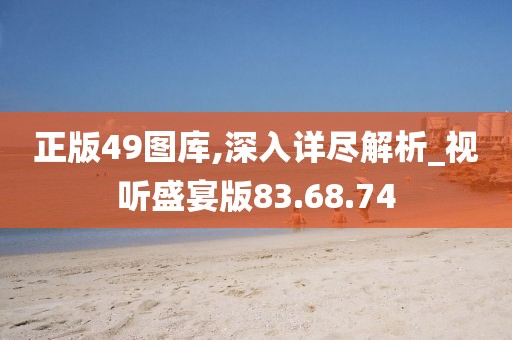正版49图库,深入详尽解析_视听盛宴版83.68.74