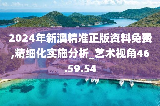 2024年新澳精准正版资料免费,精细化实施分析_艺术视角46.59.54