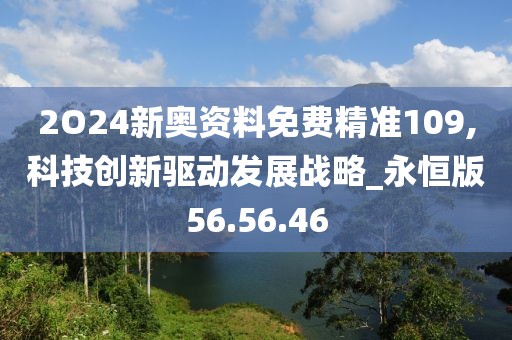 2O24新奥资料免费精准109,科技创新驱动发展战略_永恒版56.56.46