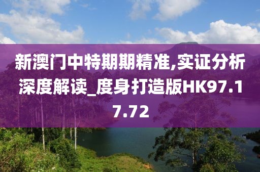 新澳门中特期期精准,实证分析深度解读_度身打造版HK97.17.72
