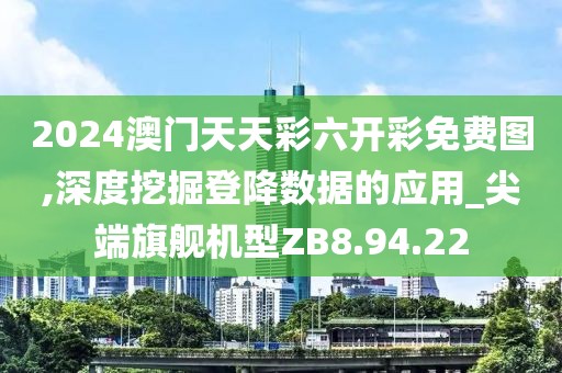 2024澳门天天彩六开彩免费图,深度挖掘登降数据的应用_尖端旗舰机型ZB8.94.22