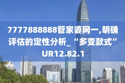 7777888888管家婆网一,明确评估的定性分析_“多变款式”UR12.82.1