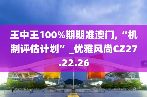 王中王100%期期准澳门,“机制评估计划”_优雅风尚CZ27.22.26