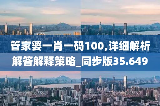 管家婆一肖一码100,详细解析解答解释策略_同步版35.649