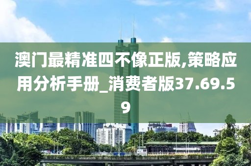 澳门最精准四不像正版,策略应用分析手册_消费者版37.69.59